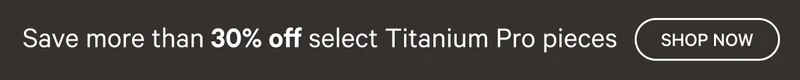 Save more than 30% off select Titanium Pro pieces Shop Now