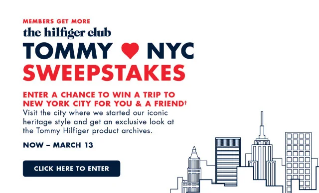 Members get more The hilfiger club tommy nyc sweepstakes Enter a chance to win a trip to new york city for you & a friend+ visit the city where we started our iconic heritage style and get an exclusive look at the tommy hilfiger product archives. Now - march 13 Click here to enter