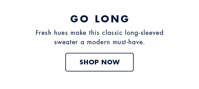 Go long                                            Fresh hues make this classic long-sleeved sweater a modern must-have.                                            Shop now