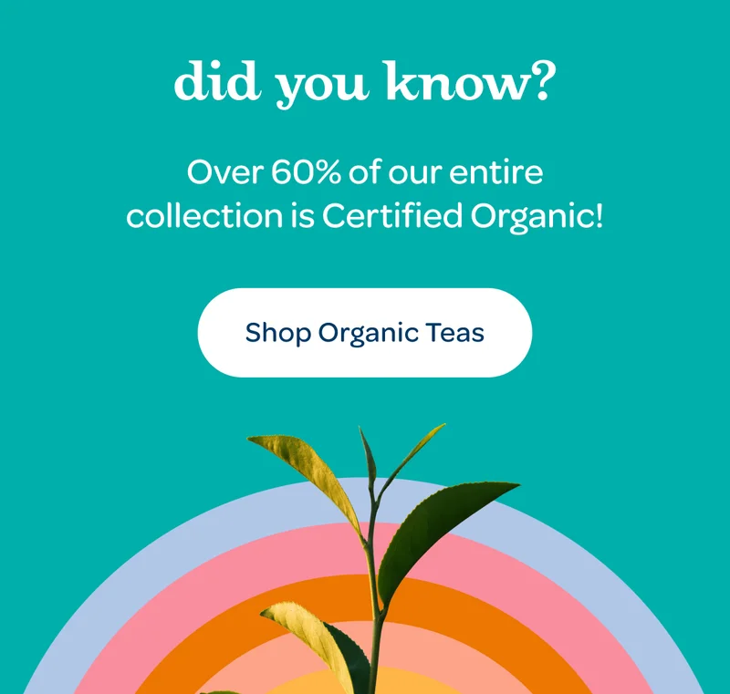 Did you know? - Over 60% of our entire collection is Certified Organic! - Shop Organic Teas