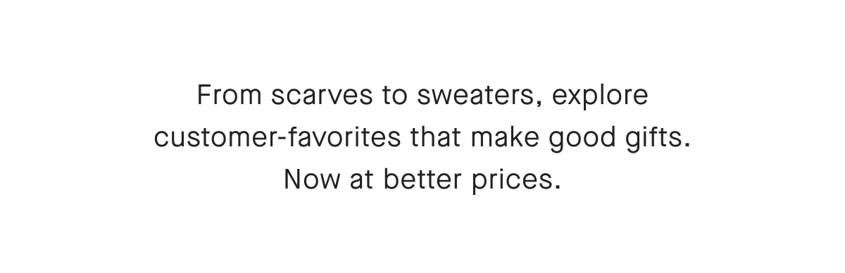 From scarves to sweaters, explore customer-favorites that make good gifts. Now at better prices.