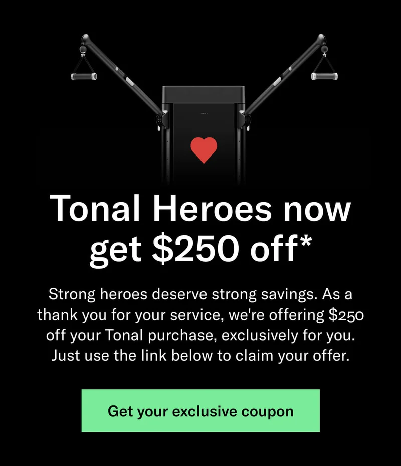 Tonal Heroes now get $250 off* Strong heroes deserve strong savings. As a thank you for your service, we're offering $250 off your Tonal purchase, exclusively for you. Just use the link below to claim your offer.. Get your exclusive coupon.