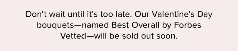 Don't wait until it's too late. Our Valentine's Day bouquets—named Best Overall by Forbes Vetted—will be sold out soon.