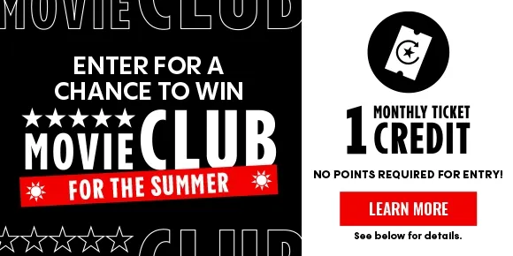 ENTER FOR A CHANCE TO WIN MOVIE CLUB FOR THE SUMMER | 1 MONTHLY TICKET CREDIT - 20% OFF SNACKS - NO ONLINE FEES | NO POINTS REQUIRED FOR ENTRY! | LEARN MORE | See below for details.