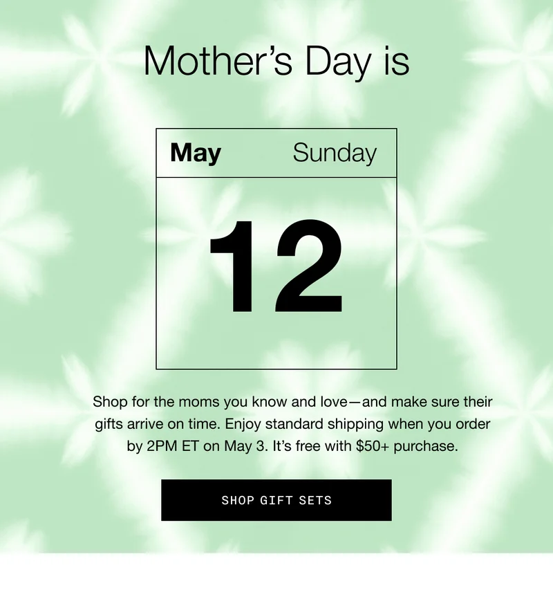 Mother's Day is Sunday May 12 | Shop for the moms you know and love—and make sure their gifts arrive on time. Enjoy standard shipping when you order by 2PM ET on May 3. It’s free with $50+ purchase. SHOP GIFT SETS
