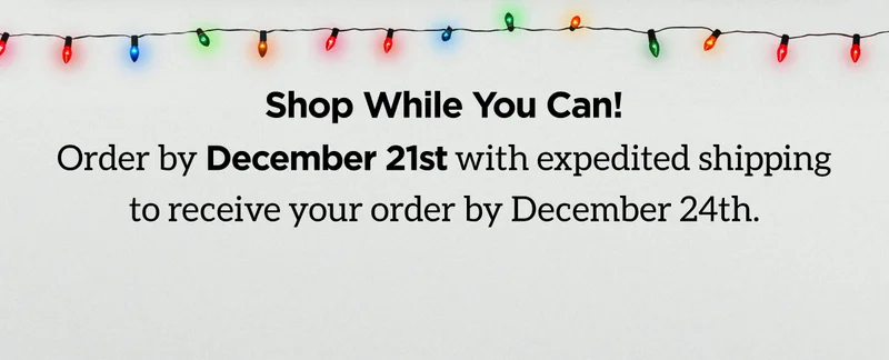 Shop While You Can! Order by December 21st with expedited shipping to receive your order by December 24th.