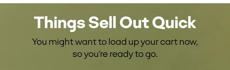 Things Sell Out Quick. You might want to load up your cart now, so you're ready to go.