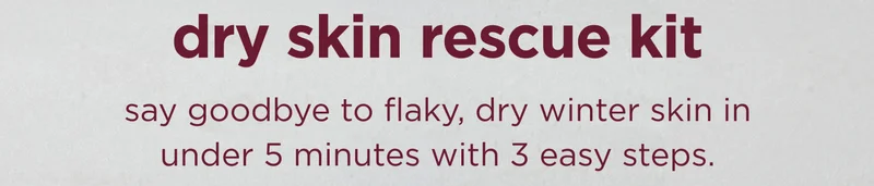 dry skin rescue kit say goodbye to flaky, dry winter skin in under 5 minutes with 3 easy steps.