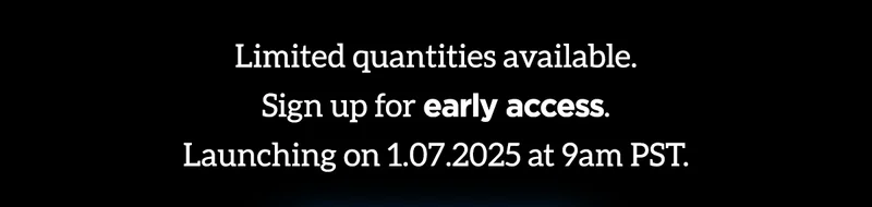 Limited quantities available. Sign up for early access. Launching on January 7th, 2025 at 9am PST.