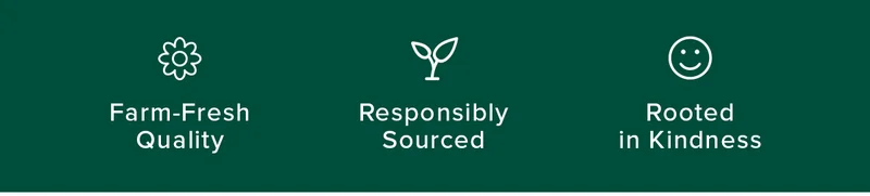 Farm-Fresh Quality Responsibly Sourced Rooted in Kindness Farm-Fresh Quality Responsibly Sourced Rooted in Kindness