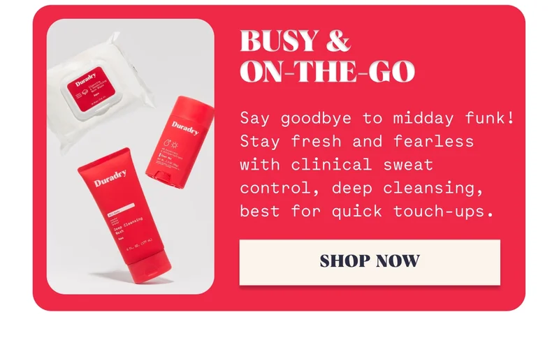 Busy & On-the-go Say goodbye to midday funk! Stay fresh and fearless with clinical sweat control, deep cleansing, best for quick touch-ups. Shop Now
