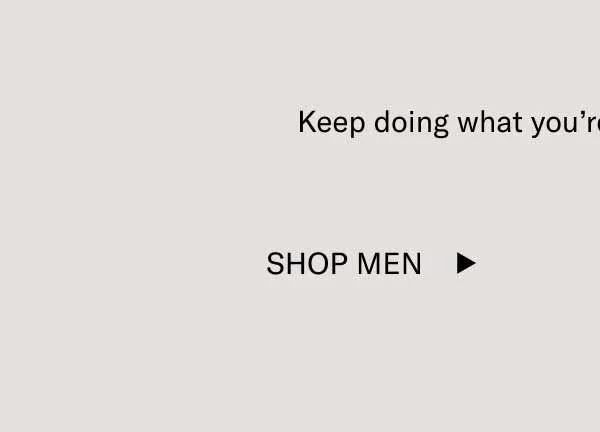 Keep doing what you’re doing. It looks great.  Shop Men