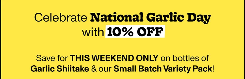 Celebrate National Garlic Day with 10% Off - Save for this weekend only on bottles of Garlic Shiitake & our Small Batch Variety Pack!