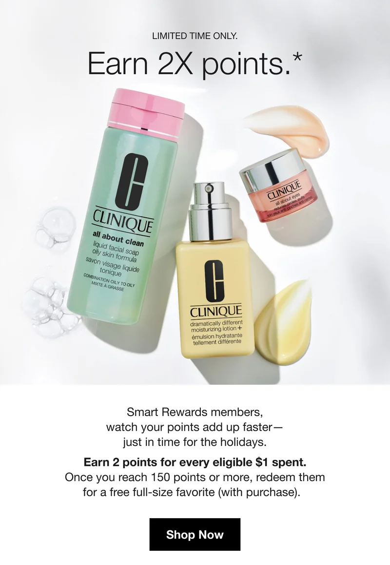 Limited time only. | Earn 2X points.* | Smart Rewards members, watch your points add up faster— just in time for the holidays. Earn 2 points for every eligible $1 spent. Once you reach 150 points or more, redeem them for a free full-size favorite (with purchase). | Shop Now
