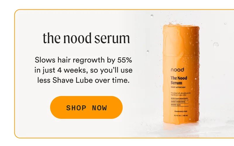 the nood serum - Slows hair regrowth by 55% in just 4 weeks, so you’ll use less Shave Lube over time. - SHOP NOW