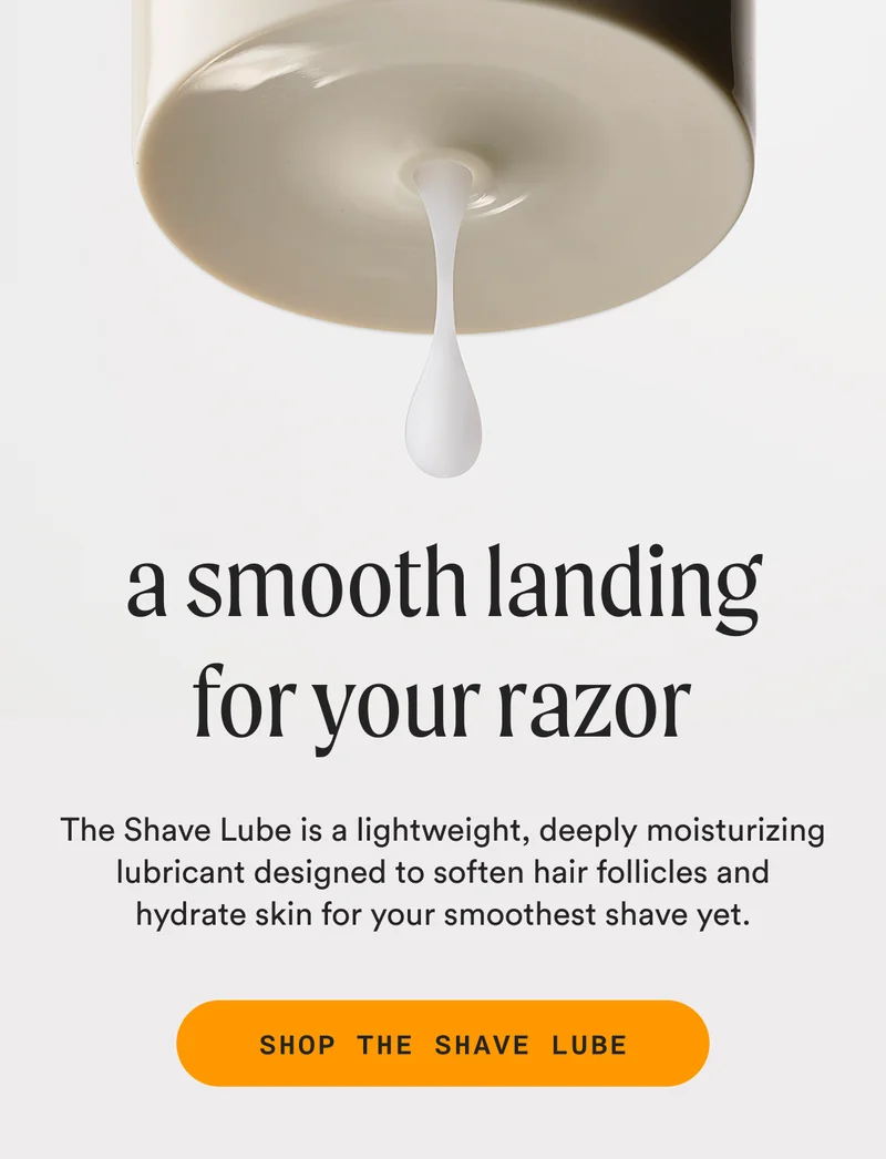 a smooth landing for your razor - The Shave Lube is a lightweight, deeply moisturizing lubricant designed to soften hair follicles and hydrate skin for your smoothest shave yet. - SHOP THE SHAVE LUBE