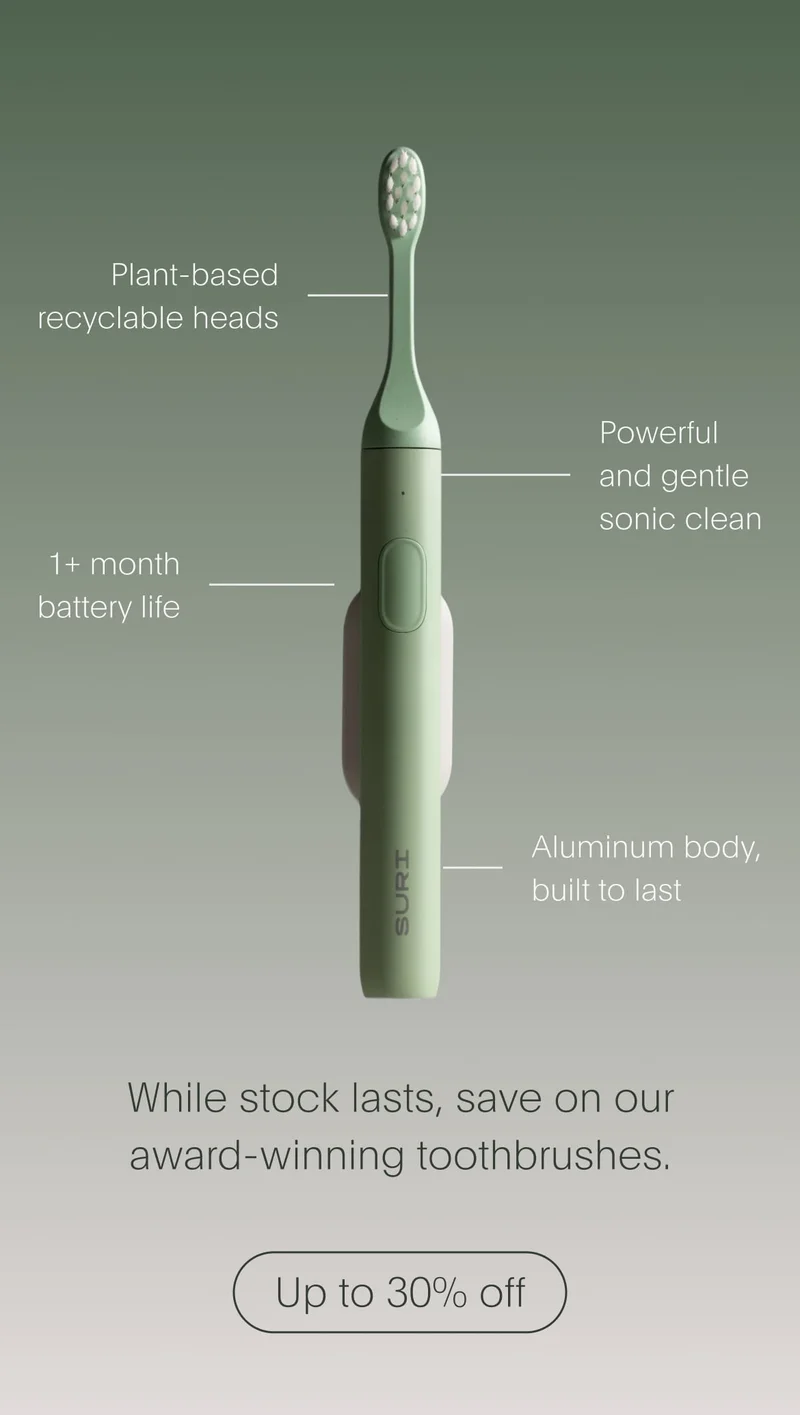 plant-based recyclable heads | powerful and gentle sonic clean | 1+ month battery life | aluminum body, built to last - while stock lasts, save on our award-winning toothbrushes. - up to 30% off