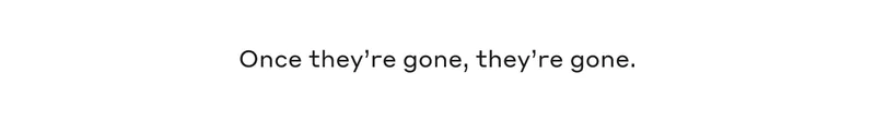 Once they're gone, they're gone.