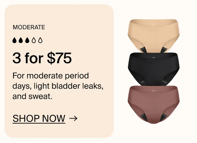 Moderate: 3 for $75. For moderate period days, light bladder leaks, and sweat. SHOP NOW →