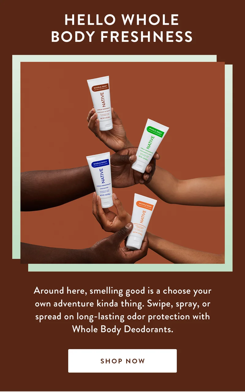HELLO WHOLE BODY FRESHNESS | Around here, smelling good is a choose your own adventure kinda thing. Swipe, spray, or spread on long-lasting odor protection with Whole Body Deodorants. | SHOP NOW