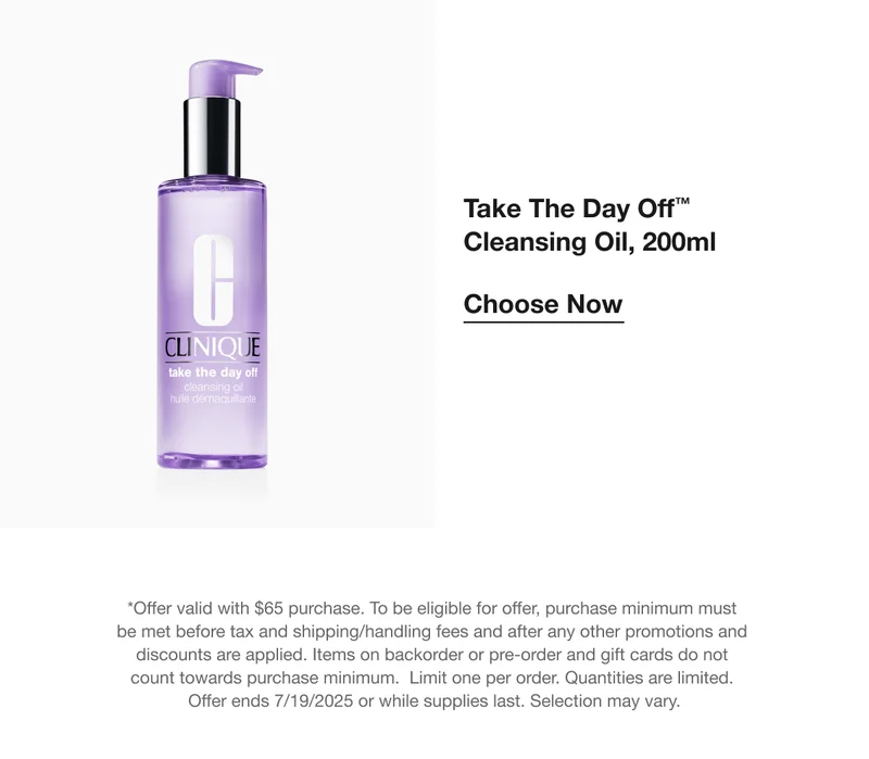 Take The Day Off™ Cleansing Oil, 200ml Choose Now *Offer valid with $65 purchase. To be eligible for offer, purchase minimum must be met before tax and shipping/handling fees and after any other promotions and discounts are applied. Items on backorder or pre-order and gift cards do not count towards purchase minimum. Limit one per order. Quantities are limited. Offer ends 7/19/2025 or while supplies last. Selection may vary.