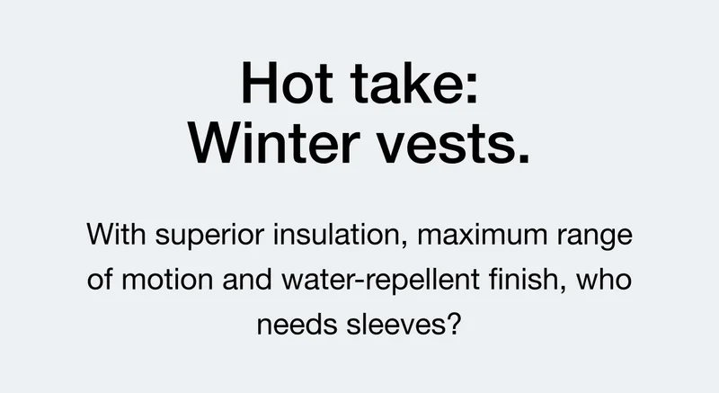 Hot take: Winter vests. With superior insulation, maximum range of motion and water-repellent finish, who needs sleeves?
