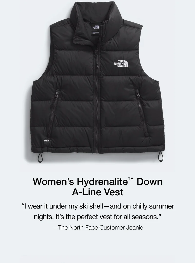 Women's Hydrenalite'™ Down A-Line Vest "I wear it under my ski shell - and on chilly summer nights. It's the perfect vest for all seasons. -The North Face Customer Joanie