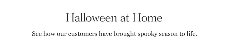 Halloween at Home See how our customers have brought spooky season to life.