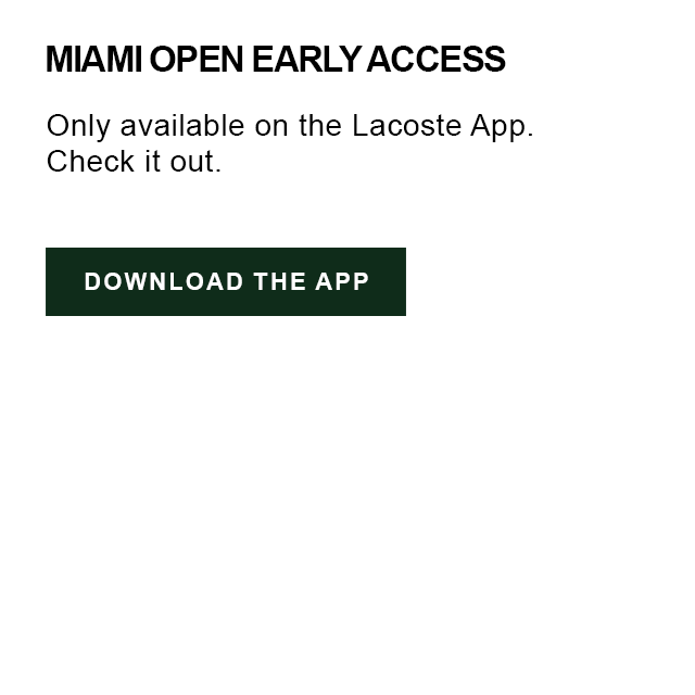 Miami Open Early Access. Only available on the Lacoste App, download it now.
