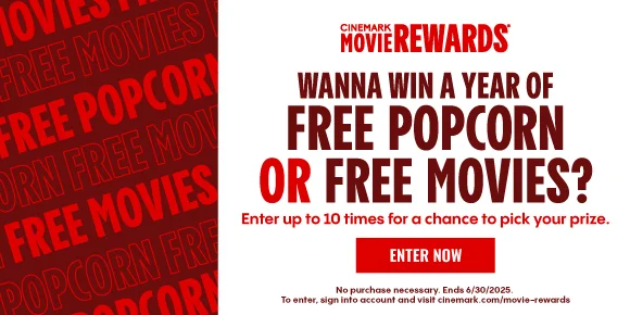 CINEMARK MOVIE REWARDS | WANNA WIN A YEAR OF FREE POPCORN OR FREE MOVIES? | Enter up to 10 times for a chance to pick your prize. | ENTER NOW >