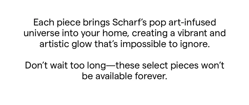 Each piece brings Scharf’s pop art-infused universe into your home, creating a vibrant and artistic glow that’s impossible to ignore.