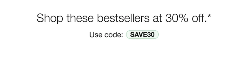 Shop these bestsellers at 30% off* Use code: discount code