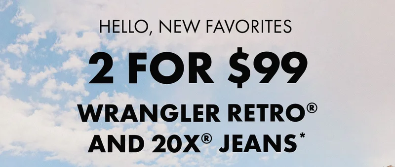 Hello, new favorites 2 for $99 Wrangler Retro® and 20X® Jeans*