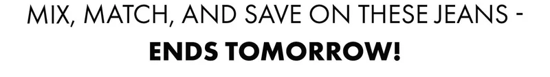 Mix, match, and save on these jeans - ends tomorrow!