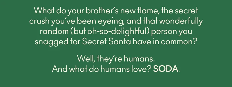 What do your brother's new flame, the secret crush you've been eyeing, and that wonderfully random (but oh-so-delightful) person you snagged for Secret Santa have in common? Well, they're humans. And what do humans love? SODA.