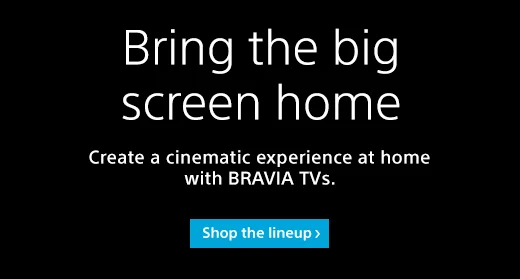 BRing the big screen home | Create a cinematic experience at home with BRAVIA TVs | Shop the lineup