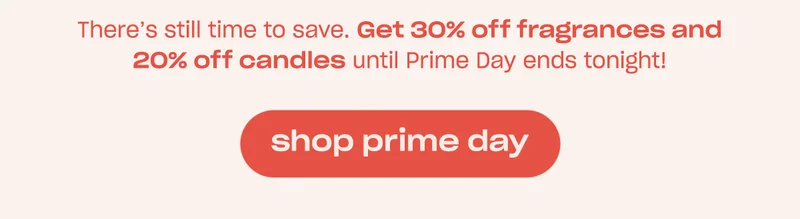 There’s still time to save. Get 30% off fragrances and 20% off candles until Prime Day ends tonight! [shop prime day]