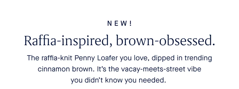 New! Raffia-inspired, brown-obsessed.The raffia-knit Penny Loafer you love, dipped in trending cinnamon brown. It’s the vacay-meets-street vibe you didn’t know you needed.