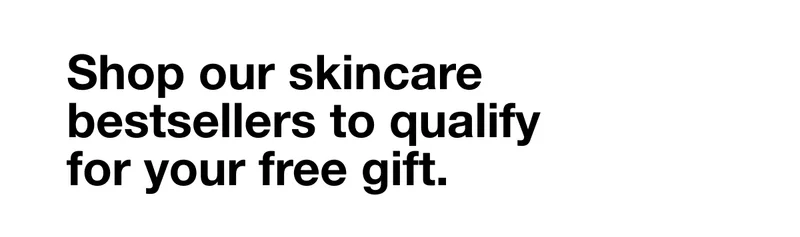 Shop our skincare bestsellers to qualify for your free gift.