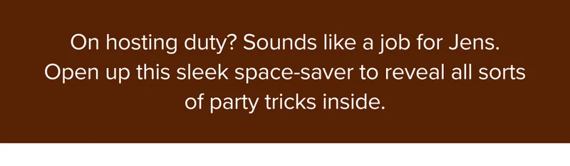 Open up this sleek space-saver to reveal all sorts of party tricks inside. Shop Jens.