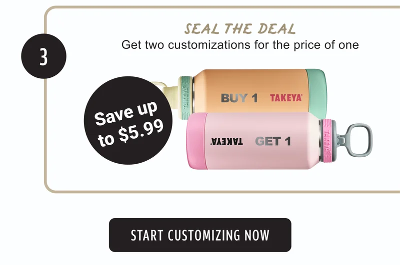 3 | SEAL THE DEAL | Get two customizations for the price of one | Save up to $5.99 | BUY 1 | GET 1 | START CUSTOMIZING NOW