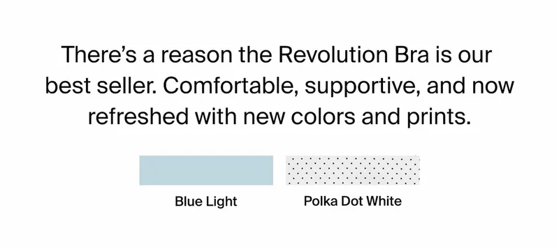 There's a reason the Revolution Bra is our best seller. Comfortable, supportive, and now refreshed with new colours and prints. Blue Light. Polka Dot White.