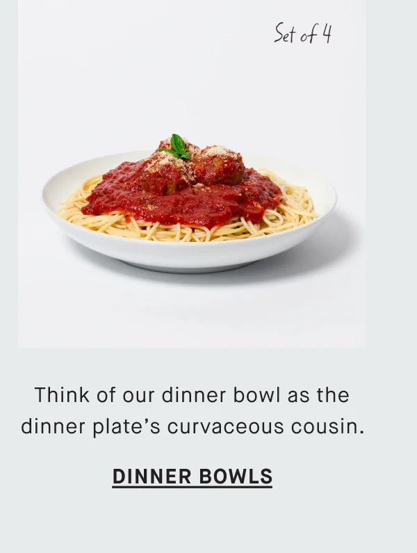 Set of 4 Think of our dinner bowl as the dinner plate’s curvaceous cousin.  dinner bowls