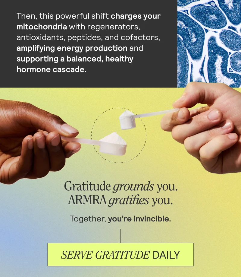Then, this powerful shift charges your mitochondria with regenerators, antioxidants, peptides, and cofactors, amplifying energy production and supporting a balanced, healthy hormone cascade. Gratitude grounds you. ARMRA gratifies you. Together, you're invincible. SERVE GRATITUDE DAILY.