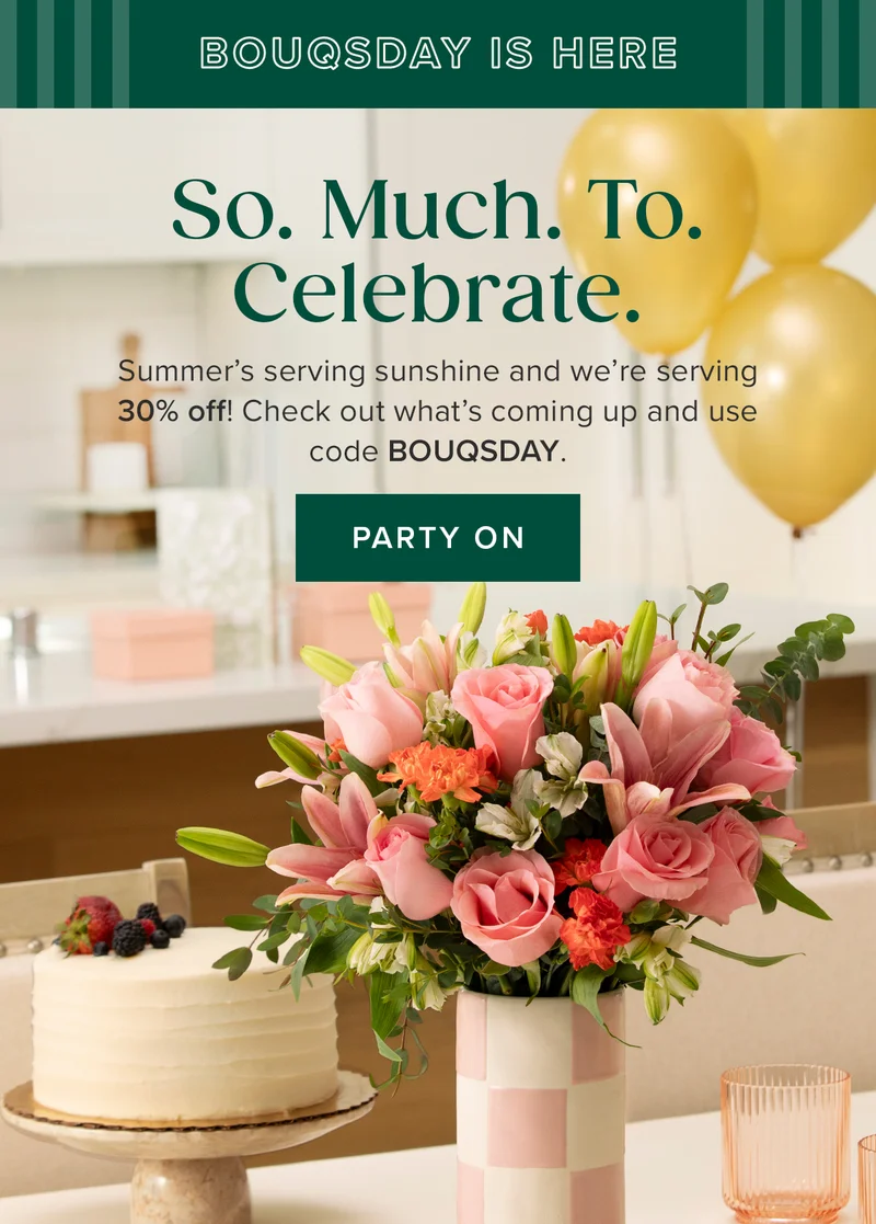 So. Much. To. Celebrate. Summer's serving sunshine and we're serving 30% off! Check out what's coming up and use&nbsp;code BOUQSDAY. PARTY ON