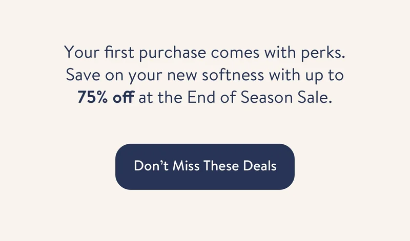 Your first purchase comes with perks. Save on your new softness with up to 75% off at the End of Season Sale.