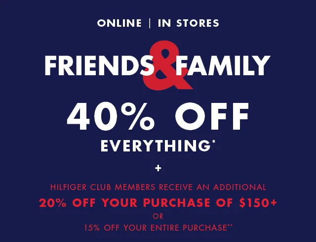 Online, In stores                                            Friends & Family                                            40% off everything*                                            +                                            Hilfiger Club members receive an additional                                            20% off your purchase of $150+ or 15% off your entire purchase**                                            Valid online now - November 1