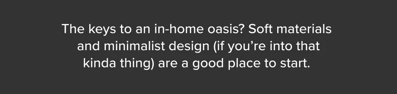 The keys to an in-home oasis? Soft materials and minimalist design.