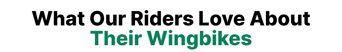 WHAT OUR RIDERS LOVE ABOUT THEIR WINGBIKES