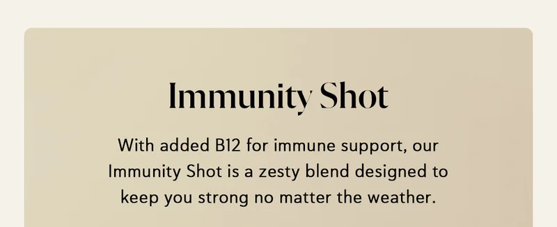 Immunity Shot: With added B12 for immune support, our Immunity Shot is a zesty blend designed to keep you strong no matter the weather.